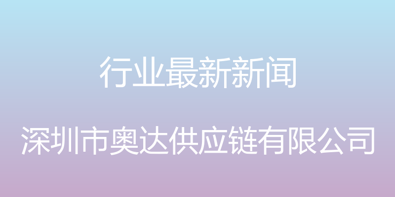 行业最新新闻 - 深圳市奥达供应链有限公司