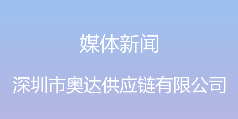 媒体新闻 - 深圳市奥达供应链有限公司