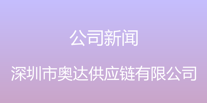 公司新闻 - 深圳市奥达供应链有限公司